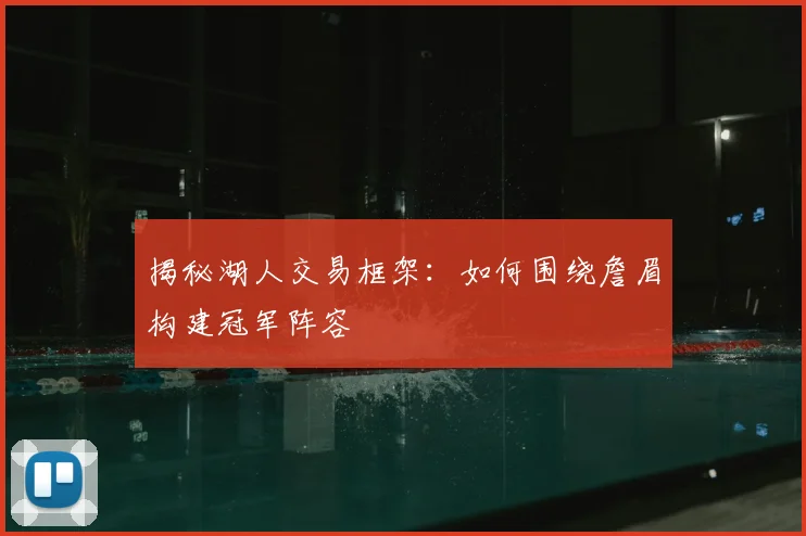 揭秘湖人交易框架:如何围绕詹眉构建冠军阵容