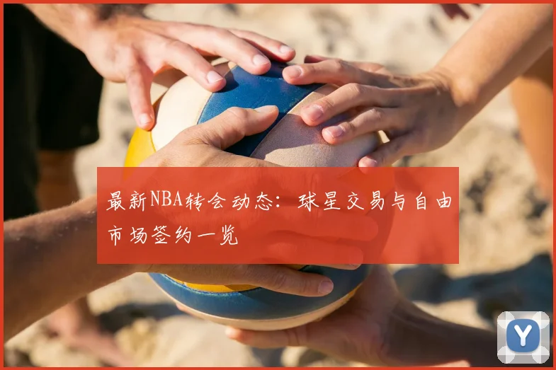 最新NBA转会动态:球星交易与自由市场签约一览