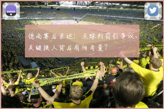 德尚赛后亲述:点球判罚引争议,关键换人背后有何考量?