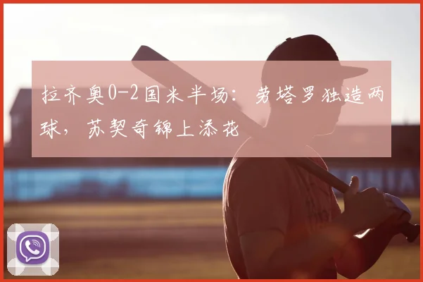 拉齐奥0-2国米半场：劳塔罗独造两球，苏契奇锦上添花