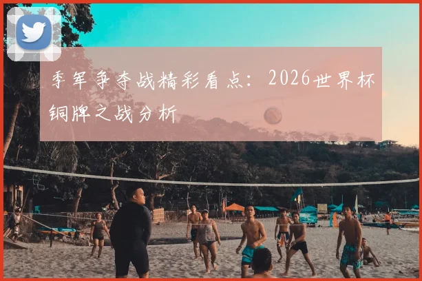 季军争夺战精彩看点:2026世界杯铜牌之战分析
