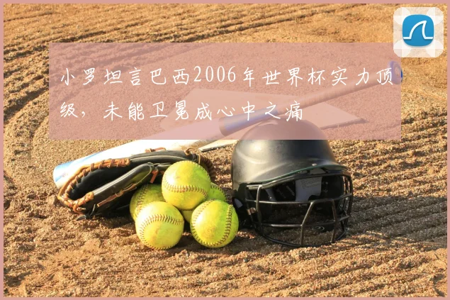 小罗坦言巴西2006年世界杯实力顶级,未能卫冕成心中之痛