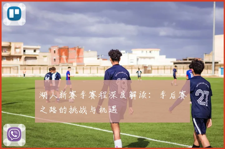 湖人新赛季赛程深度解读:季后赛之路的挑战与机遇