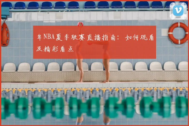 年NBA夏季联赛直播指南：如何观看及精彩看点