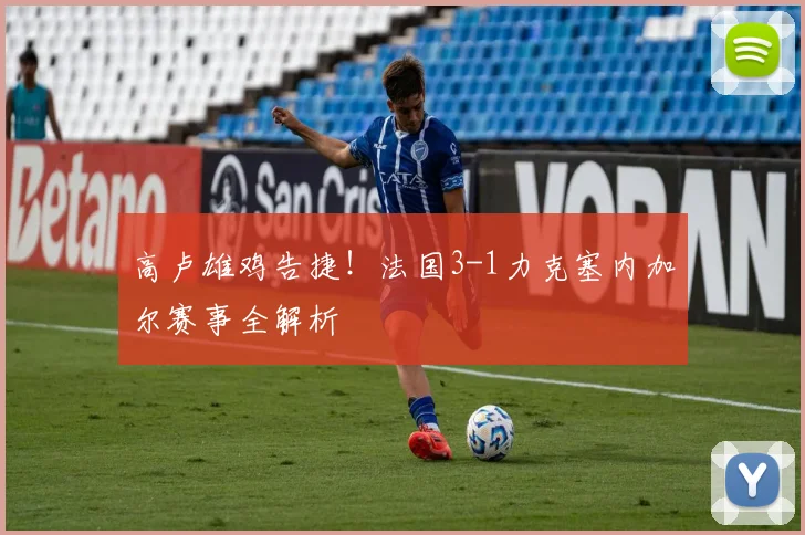 高卢雄鸡告捷！法国3-1力克塞内加尔赛事全解析