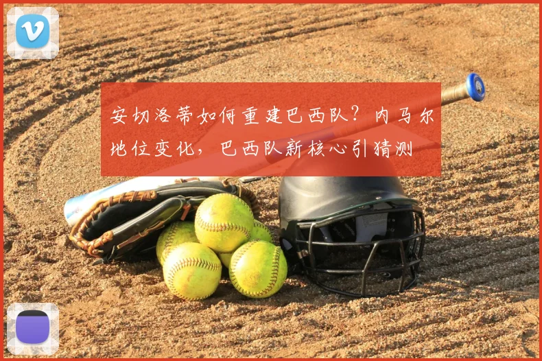 安切洛蒂如何重建巴西队?内马尔地位变化,巴西队新核心引猜测