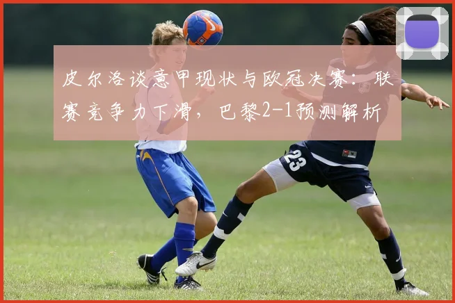 皮尔洛谈意甲现状与欧冠决赛:联赛竞争力下滑,巴黎2-1预测解析