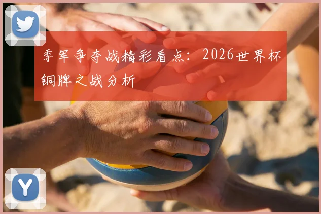 季军争夺战精彩看点：2026世界杯铜牌之战分析