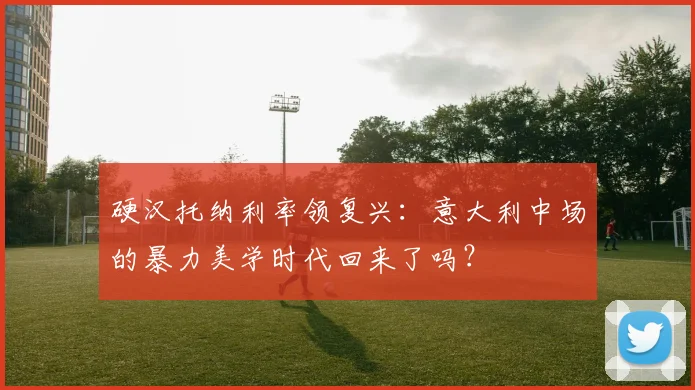 硬汉托纳利率领复兴:意大利中场的暴力美学时代回来了吗?