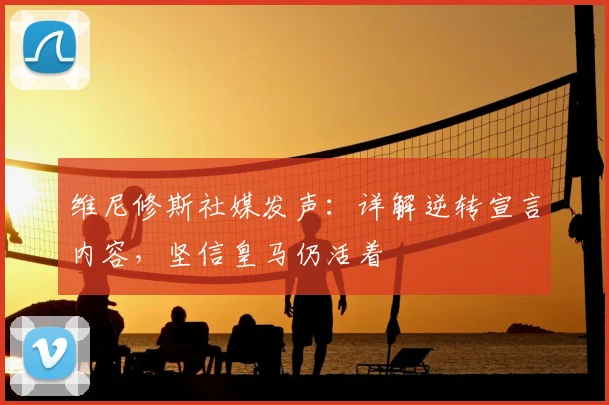 维尼修斯社媒发声:详解逆转宣言内容,坚信皇马仍活着