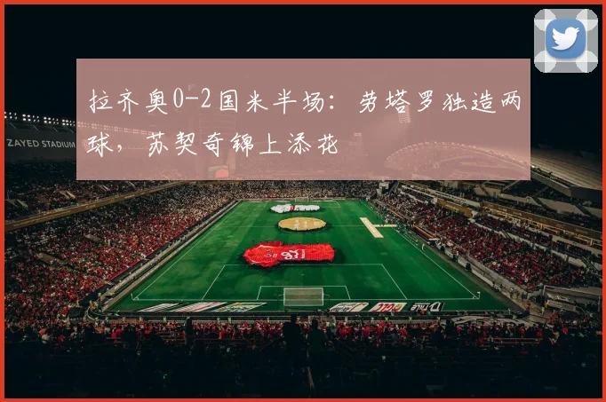 拉齐奥0-2国米半场:劳塔罗独造两球,苏契奇锦上添花