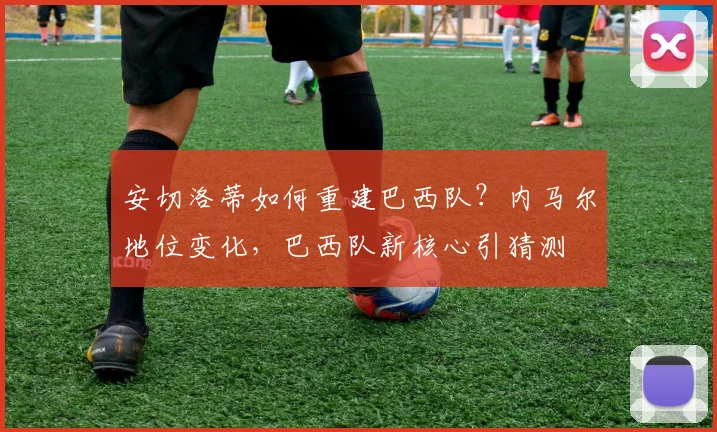 安切洛蒂如何重建巴西队？内马尔地位变化，巴西队新核心引猜测