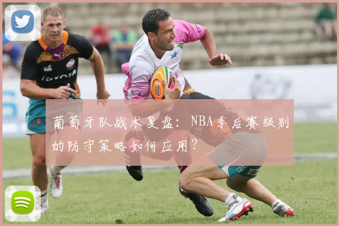 葡萄牙队战术复盘:NBA季后赛级别的防守策略如何应用?