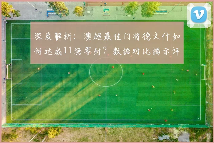 深度解析:澳超最佳门将德文什如何达成11场零封?数据对比揭示评选含金量
