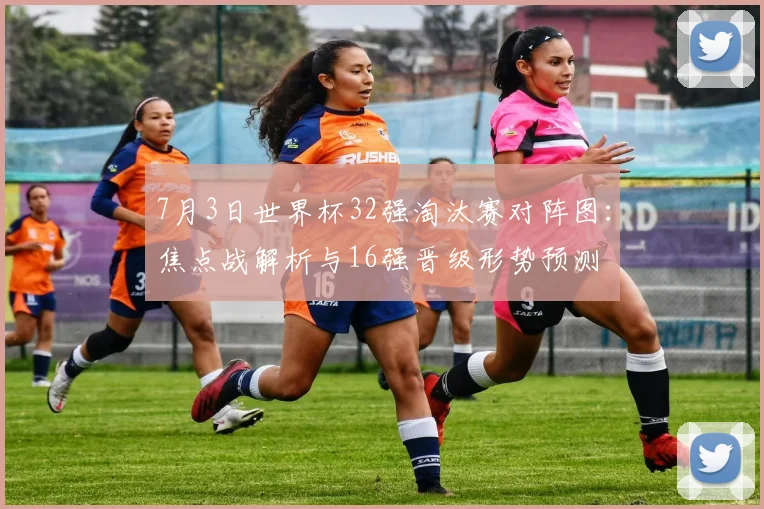 7月3日世界杯32强淘汰赛对阵图:焦点战解析与16强晋级形势预测