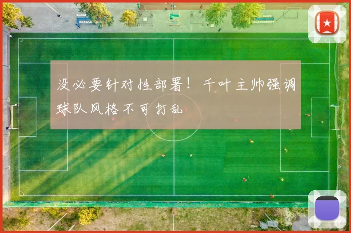 没必要针对性部署！千叶主帅强调球队风格不可打乱