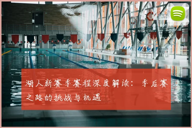 湖人新赛季赛程深度解读:季后赛之路的挑战与机遇