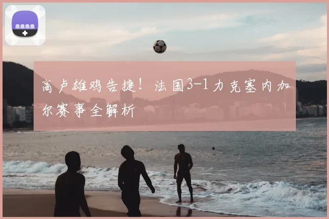 高卢雄鸡告捷！法国3-1力克塞内加尔赛事全解析