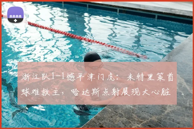 浙江队1-1憾平津门虎：米特里策首球难救主，哈达斯点射展现大心脏